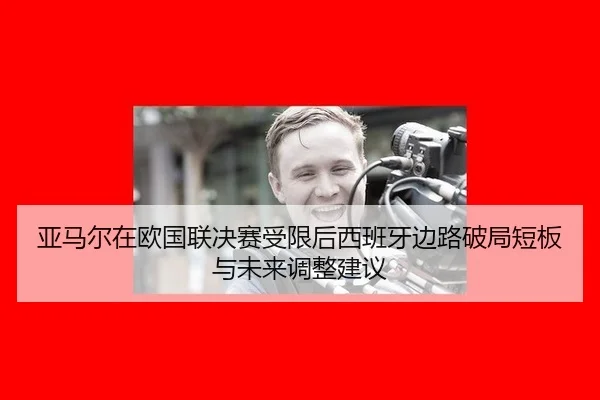 亚马尔在欧国联决赛受限后西班牙边路破局短板与未来调整建议（jiuyou game）