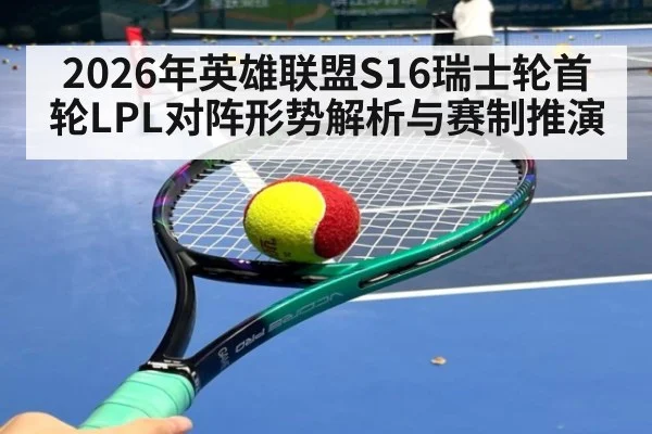 2026年英雄联盟S16瑞士轮首轮LPL对阵形势解析与赛制推演
