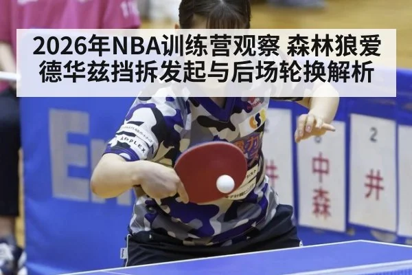2026年NBA训练营观察 森林狼爱德华兹挡拆发起与后场轮换解析