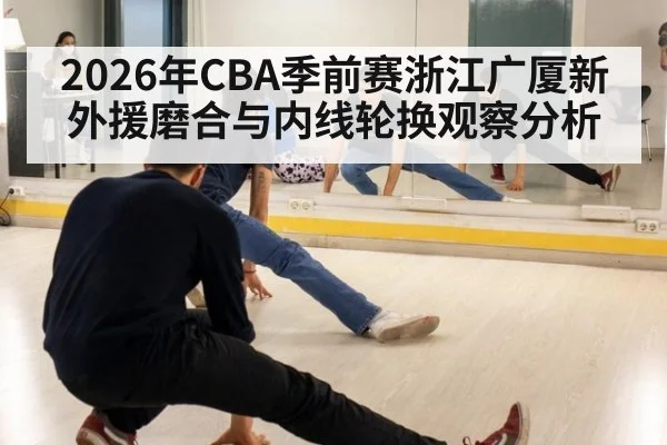 2026年CBA季前赛浙江广厦新外援磨合与内线轮换观察分析