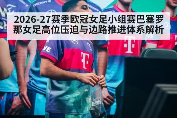 2026-27赛季欧冠女足小组赛巴塞罗那女足高位压迫与边路推进体系解析