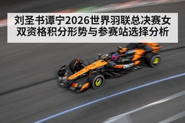 刘圣书谭宁2026世界羽联总决赛女双资格积分形势与参赛站选择分析