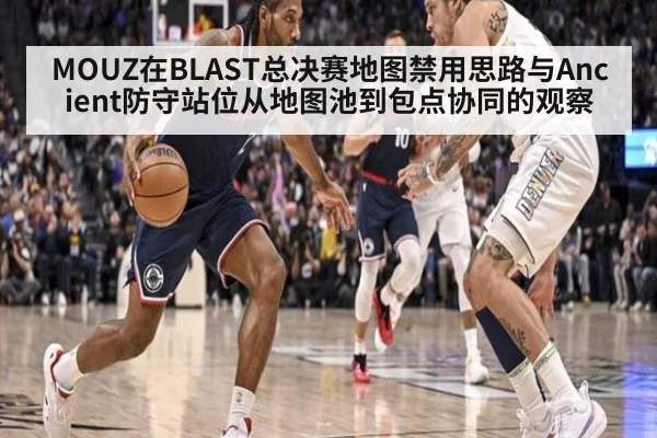MOUZ在BLAST总决赛地图禁用思路与Ancient防守站位从地图池到包点协同的观察（jiuyou game）